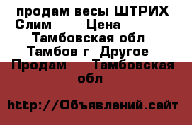 продам весы ШТРИХ-Слим 300 › Цена ­ 6 000 - Тамбовская обл., Тамбов г. Другое » Продам   . Тамбовская обл.